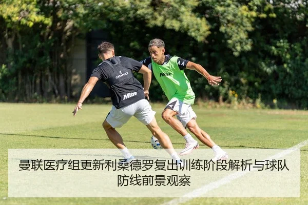 曼联医疗组更新利桑德罗复出训练阶段解析与球队防线前景观察