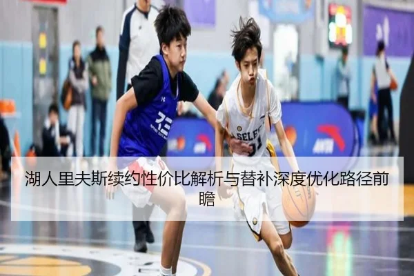 湖人里夫斯续约性价比解析与替补深度优化路径前瞻