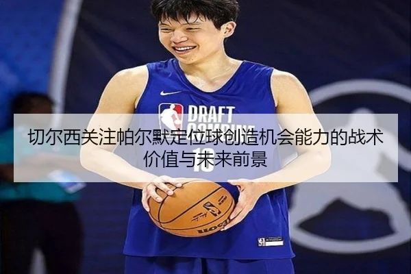 切尔西关注帕尔默定位球创造机会能力的战术价值与未来前景