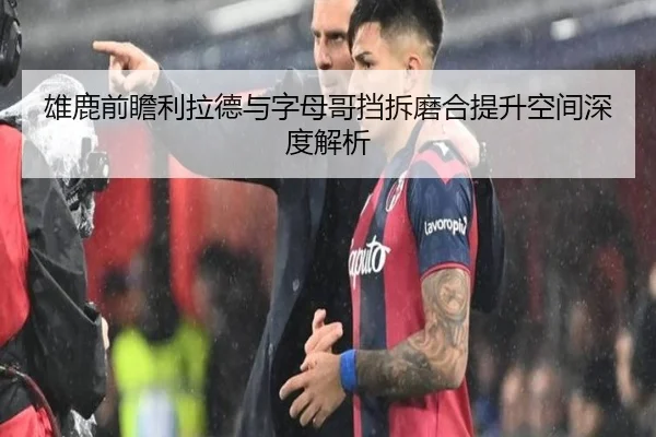 雄鹿前瞻利拉德与字母哥挡拆磨合提升空间深度解析