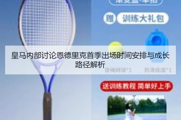 皇马内部讨论恩德里克首季出场时间安排与成长路径解析