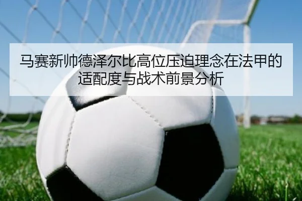 马赛新帅德泽尔比高位压迫理念在法甲的适配度与战术前景分析