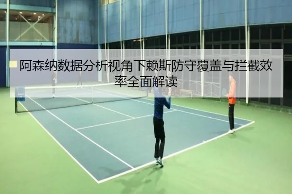 阿森纳数据分析视角下赖斯防守覆盖与拦截效率全面解读