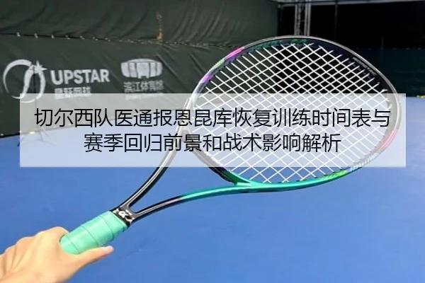 切尔西队医通报恩昆库恢复训练时间表与赛季回归前景和战术影响解析