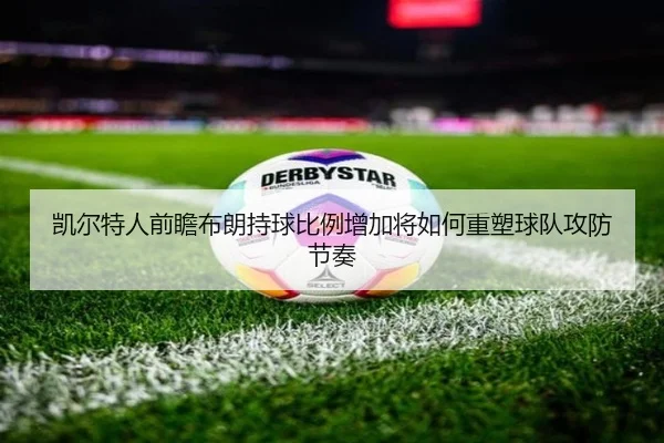凯尔特人前瞻布朗持球比例增加将如何重塑球队攻防节奏