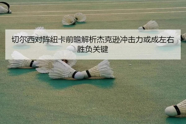 切尔西对阵纽卡前瞻解析杰克逊冲击力或成左右胜负关键