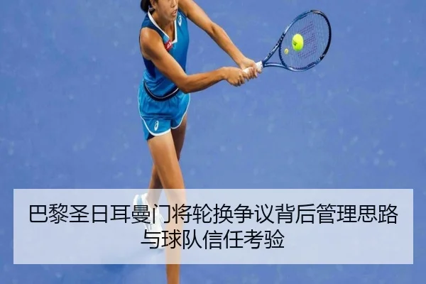 巴黎圣日耳曼门将轮换争议背后管理思路与球队信任考验